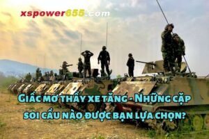 Giấc mơ thấy xe tăng - Những cặp soi cầu nào được bạn lựa chọn?