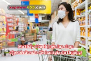 Mơ thấy siêu thị nên lựa chọn cặp soi cầu nào để tham gia dự thưởng?